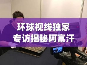 环球视线独家专访揭秘阿富汗背后故事