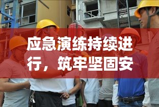 应急演练持续进行，筑牢坚固安全屏障