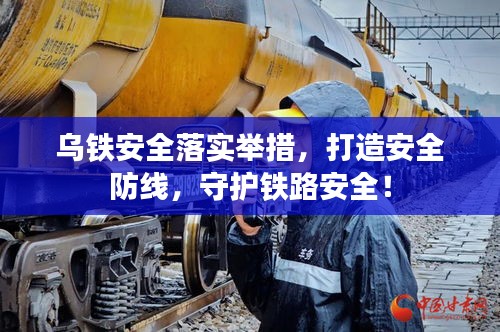乌铁安全落实举措，打造安全防线，守护铁路安全！