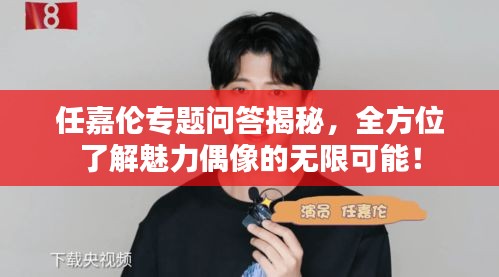 任嘉伦专题问答揭秘，全方位了解魅力偶像的无限可能！