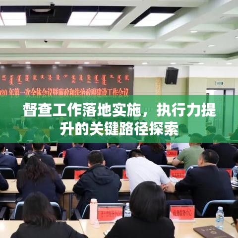 督查工作落地实施，执行力提升的关键路径探索