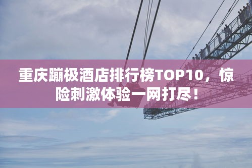 重庆蹦极酒店排行榜TOP10，惊险刺激体验一网打尽！