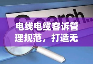 电线电缆客诉管理规范，打造无忧客户体验之道