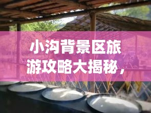 小沟背景区旅游攻略大揭秘，必玩景点、美食、住宿一网打尽！