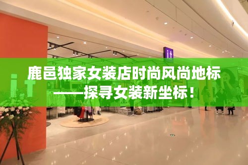 鹿邑独家女装店时尚风尚地标——探寻女装新坐标！