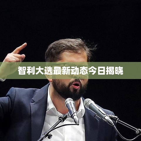智利大选最新动态今日揭晓