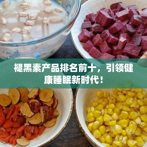 褪黑素产品排名前十，引领健康睡眠新时代！
