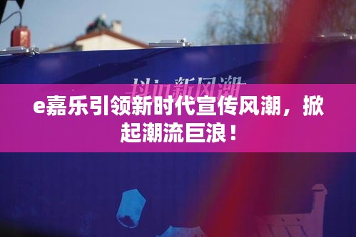 e嘉乐引领新时代宣传风潮，掀起潮流巨浪！