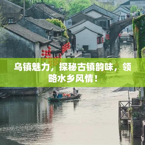 乌镇魅力，探秘古镇韵味，领略水乡风情！