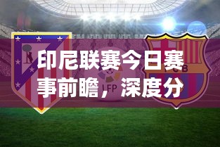 印尼联赛今日赛事前瞻，深度分析预测