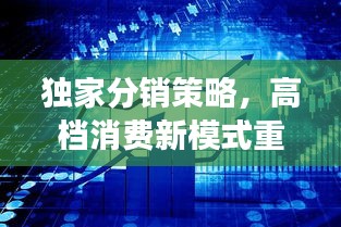 独家分销策略，高档消费新模式重磅来袭！