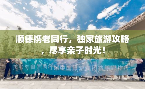 顺德携老同行，独家旅游攻略，尽享亲子时光！