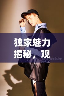 独家魅力揭秘，观看的独特吸引力