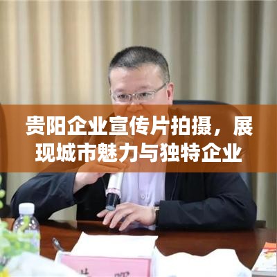 贵阳企业宣传片拍摄，展现城市魅力与独特企业文化