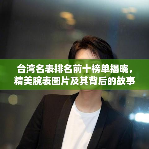 台湾名表排名前十榜单揭晓，精美腕表图片及其背后的故事大揭秘