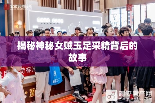 揭秘神秘女贼玉足采精背后的故事