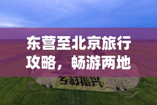 东营至北京旅行攻略，畅游两地美景，尽享旅途乐趣！