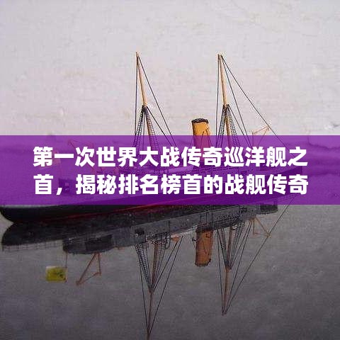 第一次世界大战传奇巡洋舰之首，揭秘排名榜首的战舰传奇故事