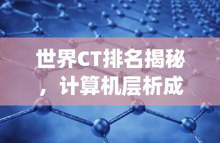 世界CT排名揭秘，计算机层析成像技术的尖端力量