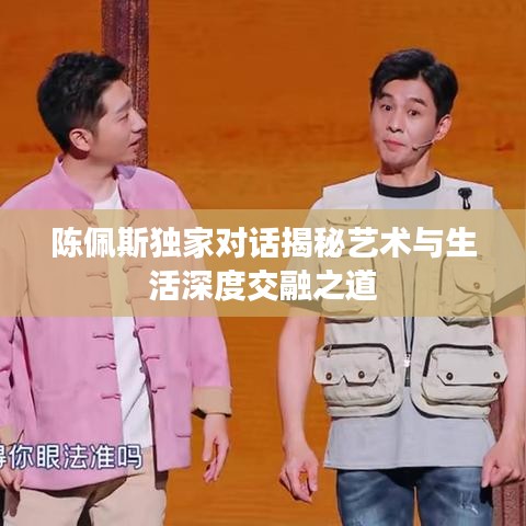 陈佩斯独家对话揭秘艺术与生活深度交融之道