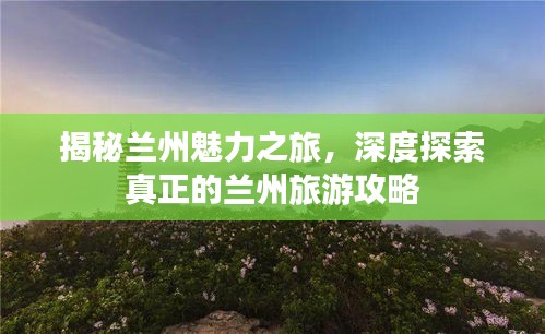 揭秘兰州魅力之旅，深度探索真正的兰州旅游攻略